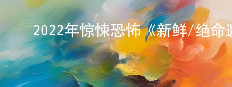 陈华宝的动漫综艺大全,2022年惊悚恐怖《新鲜/绝命邀约》BD中英双字迅雷下载_电影天堂